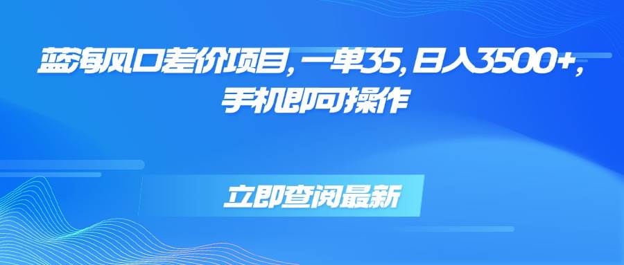 （15714期）蓝海风口差价项目，一单35，日入3500+，手机即可操作-优优云网创优优云网创资源站