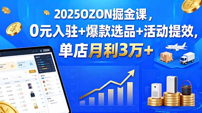 2025OZON掘金课，0元入驻+爆款选品+活动提效，单店月利3万+-优优云网创优优云网创资源站