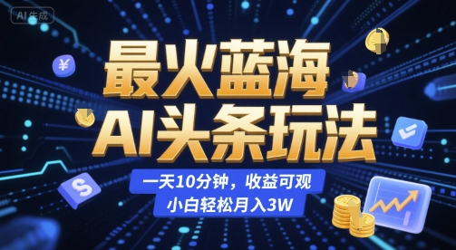 最火蓝海AI头条玩法，一天10分钟，收益可观，小白轻松月入3W【揭秘】-优优云网创优优云网创资源站