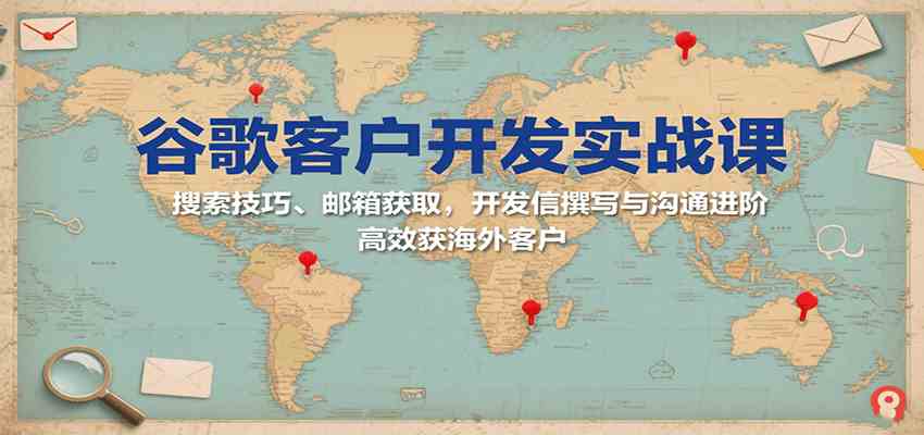 谷歌客户开发实战课：搜索技巧、邮箱获取，开发信撰写与沟通进阶，高效获海外客户-优优云网创优优云网创资源站
