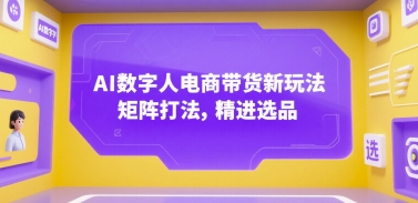 AI数字人电商带货新玩法，矩阵打法，精进选品-优优云网创优优云网创资源站