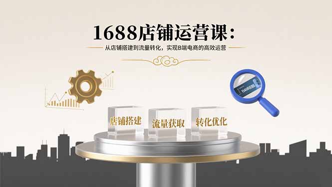 1688店铺运营课：从店铺搭建到流量转化，实现B端电商的高效运营-优优云网创优优云网创资源站