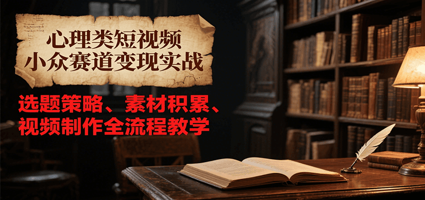 心理类短视频小众赛道变现实战，选题策略、素材积累、视频制作全流程教学-优优云网创优优云网创资源站