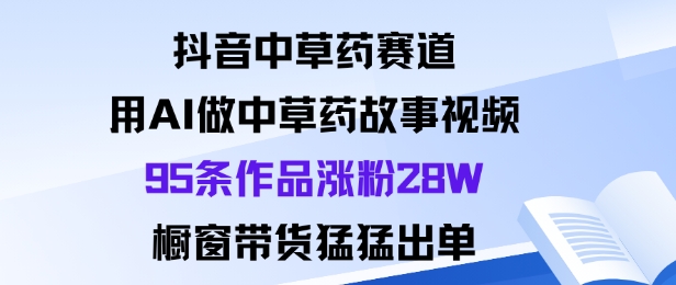 抖音中草药赛道，用Al做中草药故事视频95条作品涨粉28W，橱窗带货猛出单-优优云网创