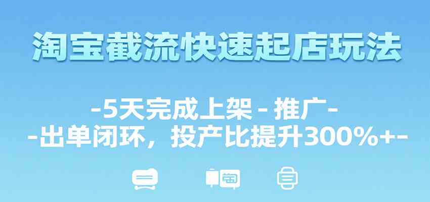 淘宝截流快速起店玩法，5天完成上架-推广-出单闭环，投产比提升300%+-优优云网创优优云网创资源站