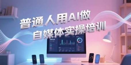 普通人用AI做自媒体实操培训，普通人一个人用ai做自媒体，视频制作、短视频引流、直播带货，轻松入门-优优云网创优优云网创资源站