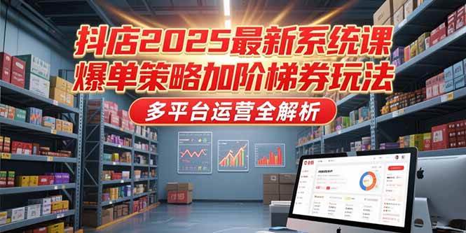 （15214期）抖店2025最新系统课，爆单策略加阶梯券玩法，多平台运营全解析-优优云网创优优云网创资源站