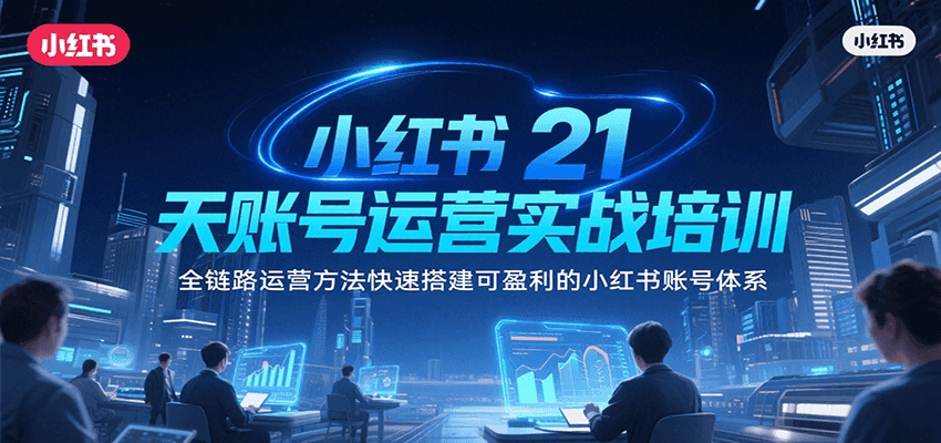 小红书21天账号运营实战培训，全链路运营方法快速搭建可盈利的小红书账号体系-优优云网创优优云网创资源站