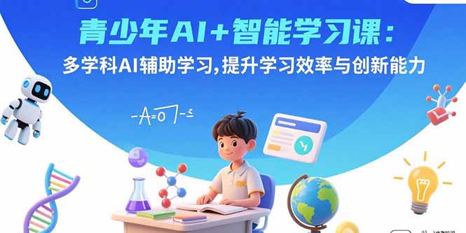 青少年AI+智能学习课：多学科AI辅助学习，提升学习效率与创新能力-优优云网创优优云网创资源站