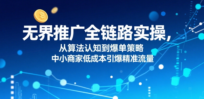 无界推广全链路实操，从算法认知到爆单策略，中小商家低成本引爆精准流量-优优云网创优优云网创资源站