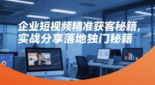 企业短视频精准获客秘籍，实战分享落地独门秘籍-优优云网创优优云网创资源站