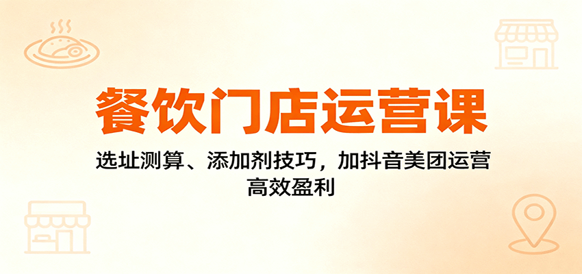 餐饮门店运营课:选址测算、添加剂技巧,加抖音美团运营,高效盈利-优优云网创