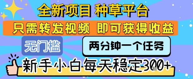 全新项目 种草平台 只需要转发任务视频 即可获得收益 新手小白每天稳定3张+【揭秘】-优优云网创优优云网创资源站