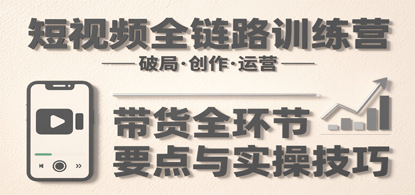 短视频全链路训练营：含破局、创作、运营、带货等多方面，详解各环节要点与实操技巧-优优云网创优优云网创资源站