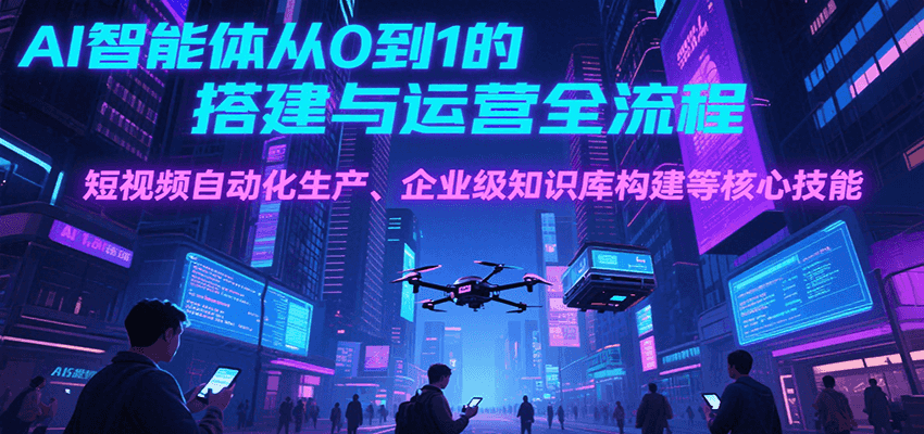 AI智能体从0到1的搭建与运营全流程，短视频自动化生产、企业级知识库构建等核心技能-优优云网创优优云网创资源站