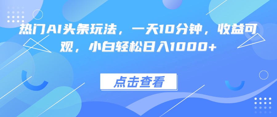 热门AI头条玩法，一天10分钟，收益可观，小白轻松日入1000+-优优云网创优优云网创资源站