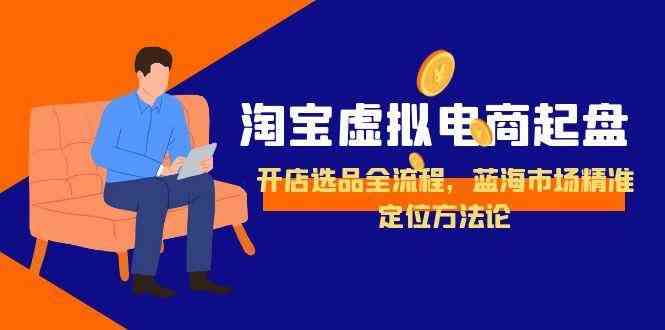 淘宝虚拟电商起盘，开店选品全流程，蓝海市场精准定位方法论-优优云网创优优云网创资源站