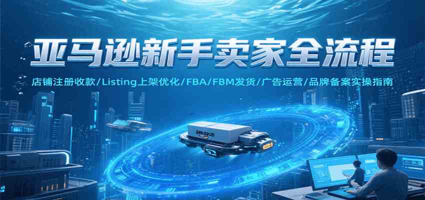 亚马逊新手卖家全流程，注册收款/Listing上架优化/ FBA/FBM发货/广告运营/品牌备案-优优云网创优优云网创资源站