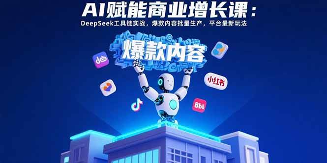 （15583期）AI赋能商业增长课：DeepSeek工具链实战，爆款内容批量生产，平台最新玩法-优优云网创优优云网创资源站