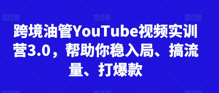 跨境油管YouTube视频实训营3.0，帮助你稳入局、搞流量、打爆款（更新2025）-优优云网创优优云网创资源站