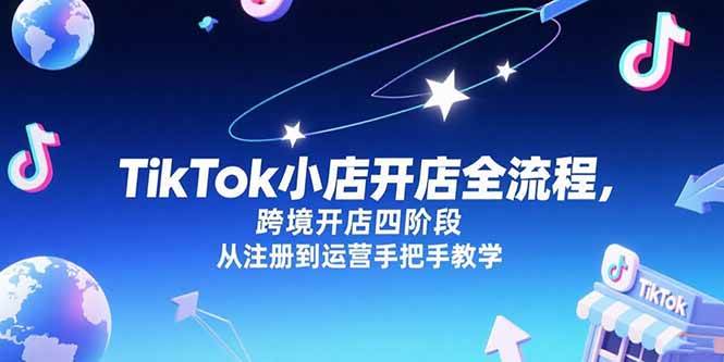 （15285期）TikTok小店开店全流程，跨境开店四阶段，从注册到运营手把手教学-优优云网创优优云网创资源站