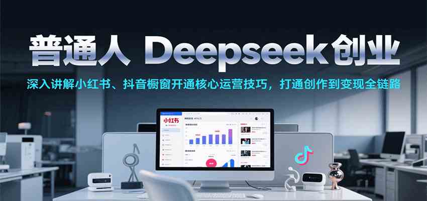 普通人Deepseek创业，小红书、抖音橱窗开通核心运营技巧，打通创作到变现全链路-优优云网创优优云网创资源站