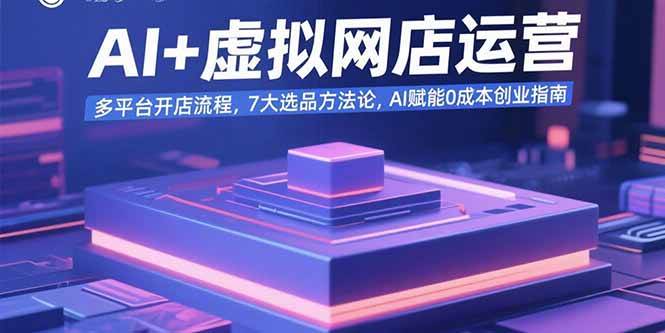 （15692期）AI+虚拟网店运营：多平台开店流程，7大选品方法论，AI赋能0成本创业指南-优优云网创优优云网创资源站