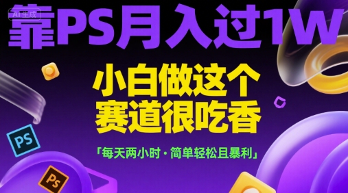 靠PS月入过1W，小白做这个赛道很吃香，每天两小时，简单轻松且暴利【揭秘】-优优云网创优优云网创资源站