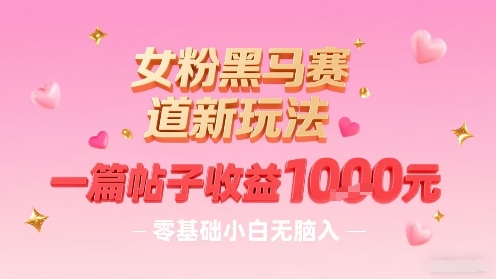 女粉黑马赛道新玩法，一篇帖子收益1k，零基础小白无脑入非常适合-优优云网创优优云网创资源站