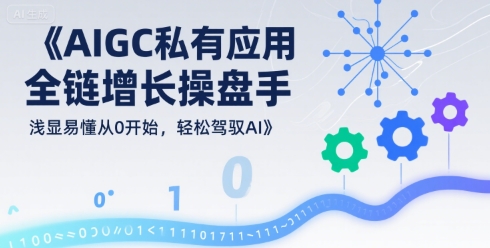 AIGC私有化应用全链增长操盘手，浅显易懂从0开始，轻松驾驭AI-优优云网创优优云网创资源站