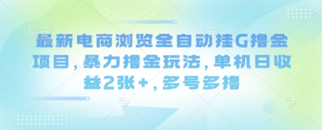 最新电商浏览全自动挂G撸金项目，暴力撸金玩法，单机日收益2张+，多号多撸【揭秘】-优优云网创优优云网创资源站