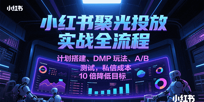 小红书聚光投放实战全流程，计划搭建、DMP玩法、A/B测试，私信成本10倍降低目标-优优云网创优优云网创资源站