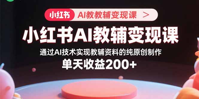 小红书AI教辅变现课，通过AI技术实现教辅资料的纯原创制作 单天收益200+-优优云网创优优云网创资源站