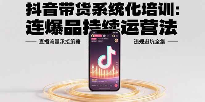 （15568期）抖音带货系统化培训：连爆品持续运营法，直播流量承接策略，违规避坑全集-优优云网创优优云网创资源站