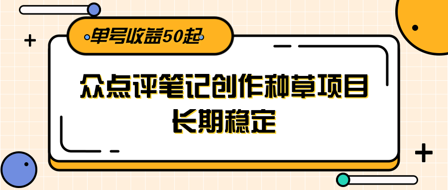 大众点评笔记创作种草项目，长期稳定， 单号收益50起-优优云网创优优云网创资源站