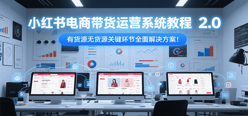 小红书电商带货运营系统教程2.0，有货源无货源关键环节全面解决方案！-优优云网创优优云网创资源站