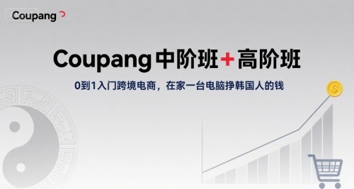 Coupang中阶班+高阶班，0到1入门跨境电商，在家一台电脑挣韩国人的钱-优优云网创优优云网创资源站