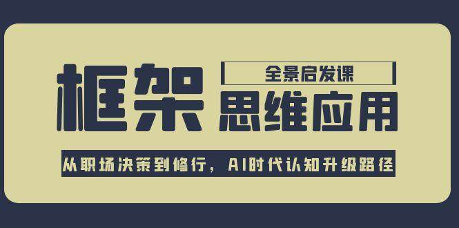 框架思维应用全景课，从职场决策到修行，AI时代认知升级路径-优优云网创优优云网创资源站