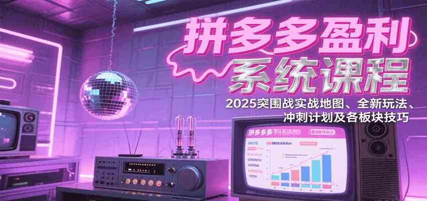 拼多多盈利系统课：2025突围战实战地图、全新玩法、冲刺计划及各板块技巧（更新7月）-优优云网创优优云网创资源站