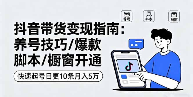 抖音带货变现指南：养号技巧/爆款脚本/橱窗开通，快速起号日更10条月入5万-优优云网创优优云网创资源站
