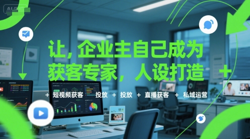 让企业主自己成为获客专家，人设打造+短视频获客+投放+直播获客+私域运营-优优云网创优优云网创资源站