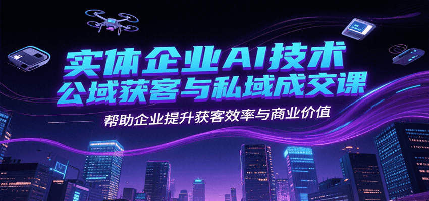 实体企业AI技术公域获客与私域成交课，帮助企业提升获客效率与商业价值-优优云网创优优云网创资源站