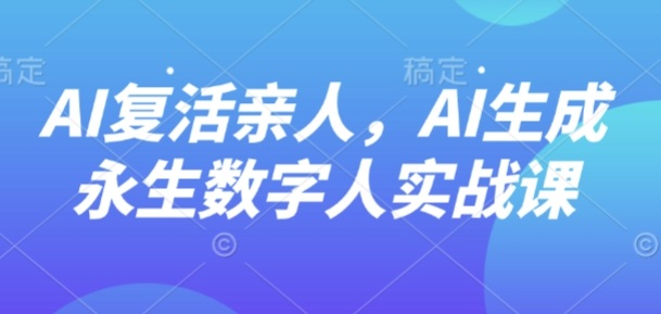 AI“复活”亲人，AI生成永生数字人实战课-优优云网创优优云网创资源站