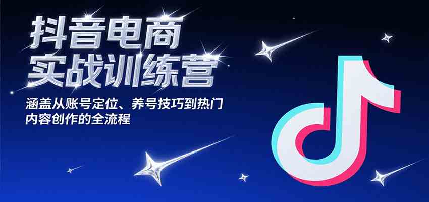 抖音电商实战训练营，涵盖从账号定位、养号技巧到热门内容创作的全流程-优优云网创优优云网创资源站