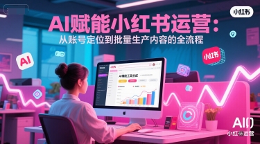 AI 赋能小红书运营：从账号定位到批量生产内容的全流程-优优云网创优优云网创资源站