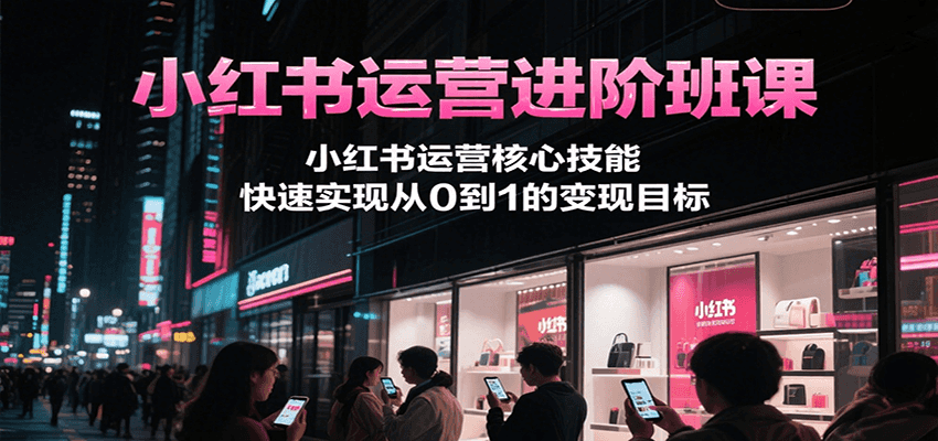 小红书运营进阶班课，小红书运营核心技能，快速实现从0到1的变现目标-优优云网创优优云网创资源站