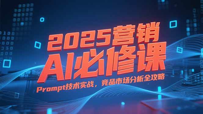 （15306期）2025营销AI必修课，业务拆解逻辑，Prompt技术实战，竞品市场分析全攻略-优优云网创优优云网创资源站