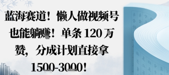 蓝海赛道，懒人做视频号也能躺挣，单条120W赞，分成计划直接拿1.5k，不用拍不用剪-优优云网创优优云网创资源站