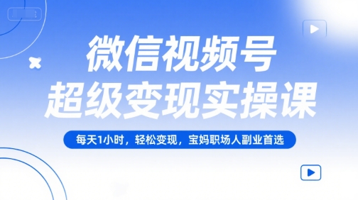 微信视频号超级变现实操课，每天1小时，轻松变现，宝妈职场人副业首选-优优云网创优优云网创资源站