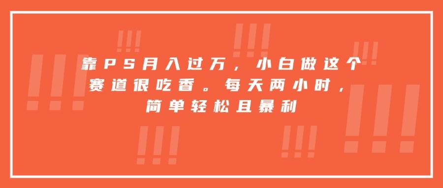 （15764期）靠PS月入过万，小白做这个赛道很吃香。每天两小时，简单轻松且暴利-优优云网创优优云网创资源站